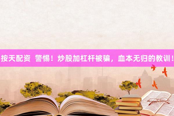 按天配资  警惕！炒股加杠杆被骗，血本无归的教训！