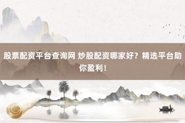 股票配资平台查询网 炒股配资哪家好？精选平台助你盈利！
