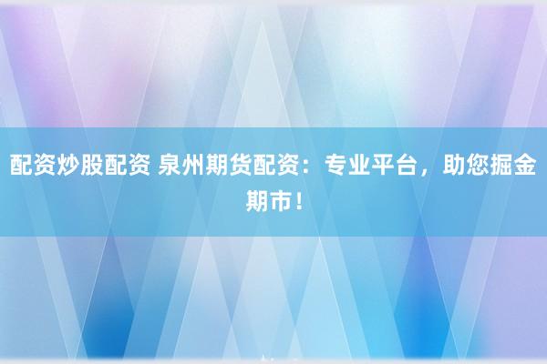 配资炒股配资 泉州期货配资：专业平台，助您掘金期市！