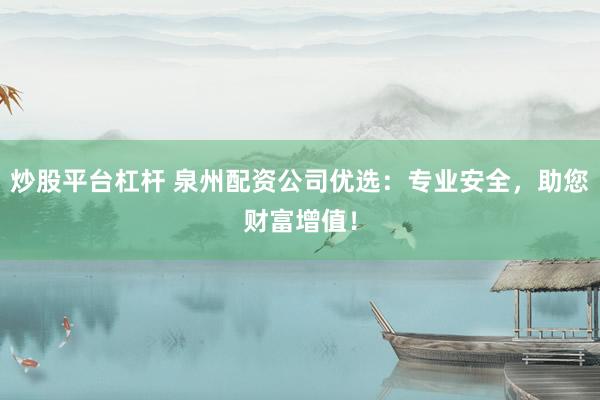 炒股平台杠杆 泉州配资公司优选：专业安全，助您财富增值！