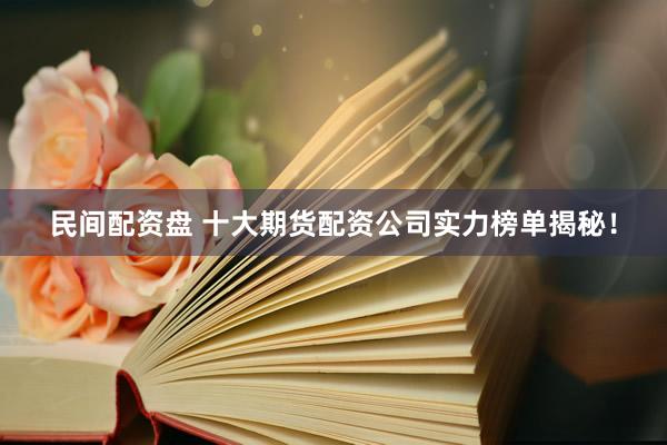 民间配资盘 十大期货配资公司实力榜单揭秘！