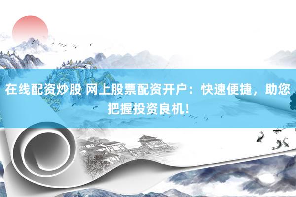 在线配资炒股 网上股票配资开户：快速便捷，助您把握投资良机！