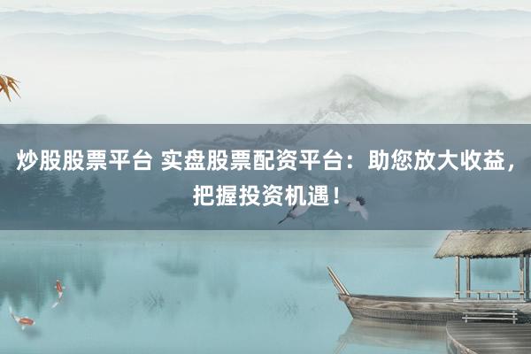 炒股股票平台 实盘股票配资平台：助您放大收益，把握投资机遇！