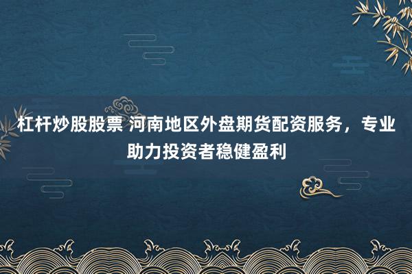 杠杆炒股股票 河南地区外盘期货配资服务，专业助力投资者稳健盈利