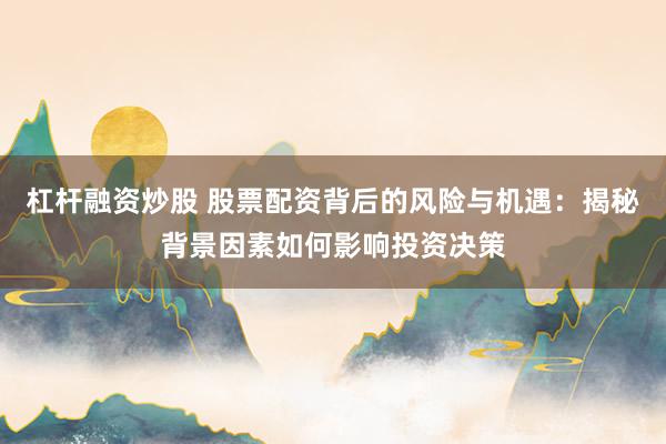杠杆融资炒股 股票配资背后的风险与机遇：揭秘背景因素如何影响投资决策