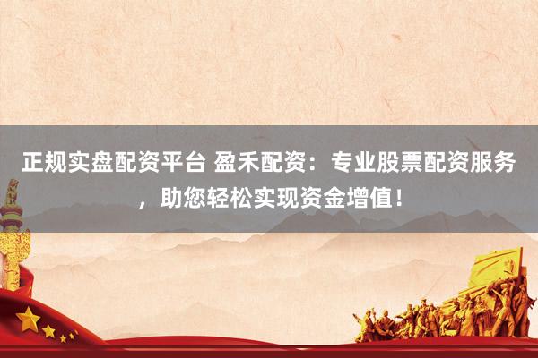 正规实盘配资平台 盈禾配资：专业股票配资服务，助您轻松实现资金增值！
