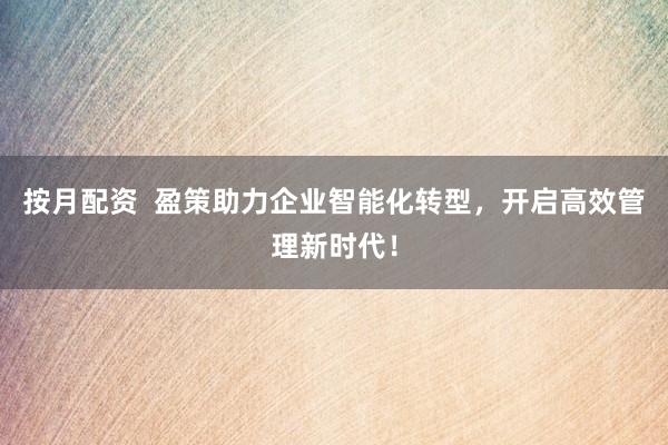 按月配资  盈策助力企业智能化转型，开启高效管理新时代！