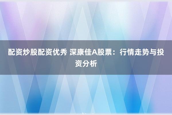 配资炒股配资优秀 深康佳A股票：行情走势与投资分析
