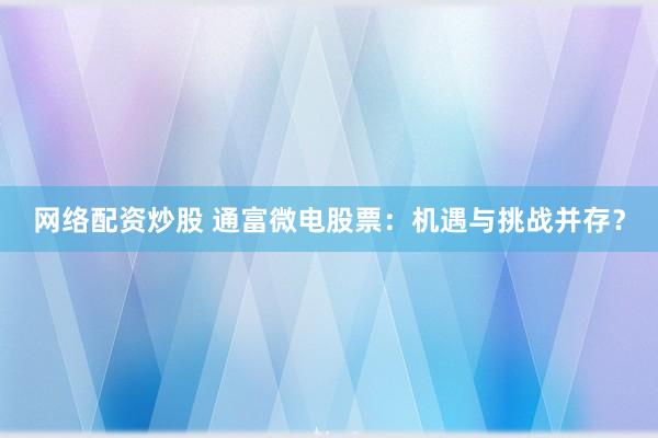网络配资炒股 通富微电股票：机遇与挑战并存？