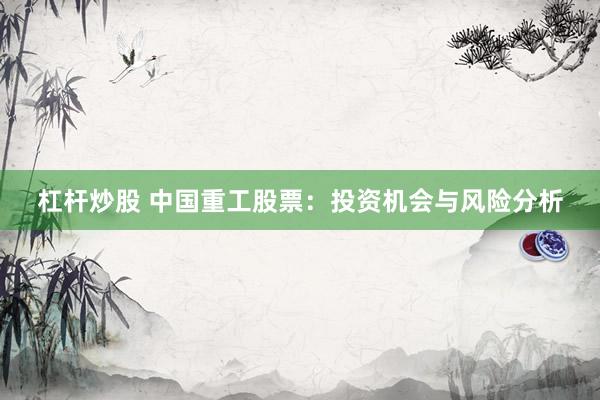 杠杆炒股 中国重工股票：投资机会与风险分析
