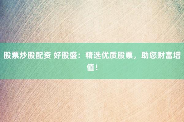 股票炒股配资 好股盛：精选优质股票，助您财富增值！