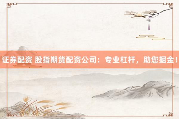 证券配资 股指期货配资公司：专业杠杆，助您掘金！