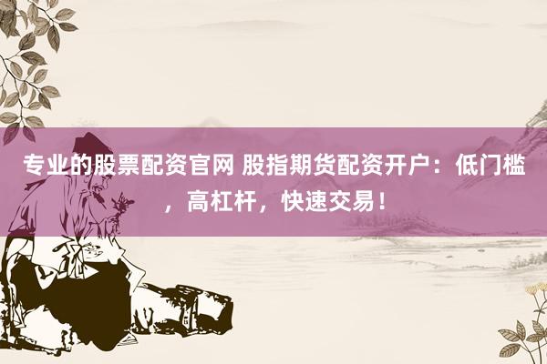 专业的股票配资官网 股指期货配资开户：低门槛，高杠杆，快速交易！