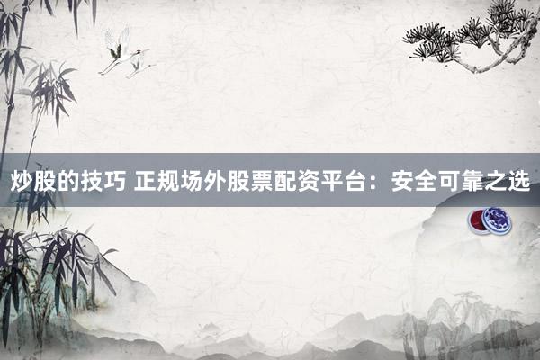 炒股的技巧 正规场外股票配资平台：安全可靠之选