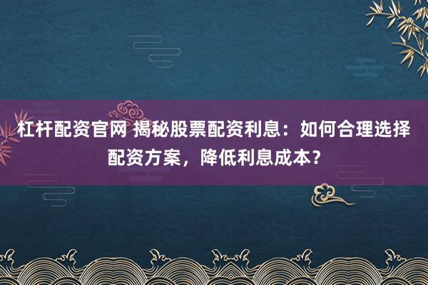 杠杆配资官网 揭秘股票配资利息：如何合理选择配资方案，降低利息成本？