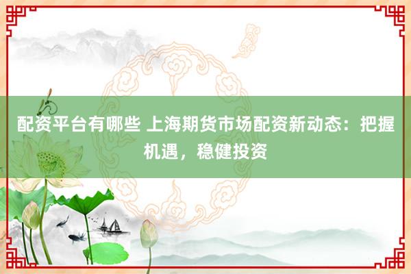 配资平台有哪些 上海期货市场配资新动态：把握机遇，稳健投资