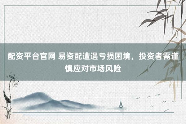 配资平台官网 易资配遭遇亏损困境，投资者需谨慎应对市场风险