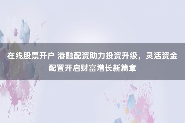 在线股票开户 港融配资助力投资升级，灵活资金配置开启财富增长新篇章