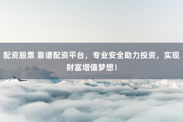 配资股票 靠谱配资平台，专业安全助力投资，实现财富增值梦想！