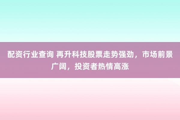 配资行业查询 再升科技股票走势强劲，市场前景广阔，投资者热情高涨