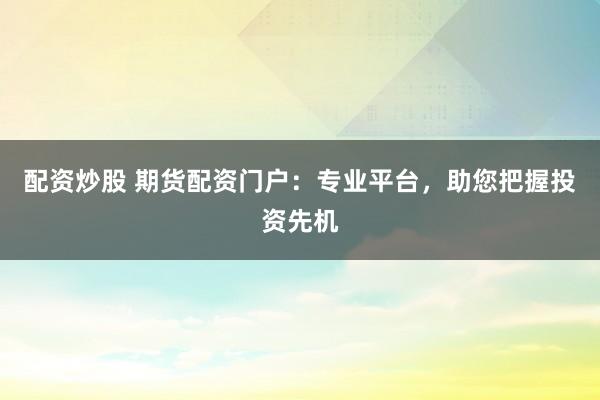 配资炒股 期货配资门户：专业平台，助您把握投资先机