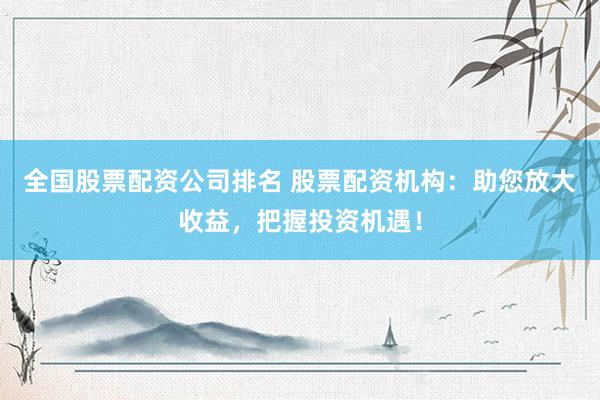 全国股票配资公司排名 股票配资机构：助您放大收益，把握投资机遇！