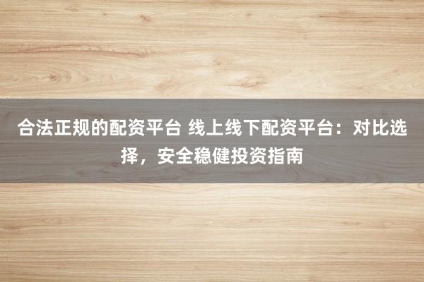 合法正规的配资平台 线上线下配资平台：对比选择，安全稳健投资指南