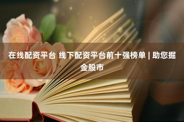 在线配资平台 线下配资平台前十强榜单 | 助您掘金股市