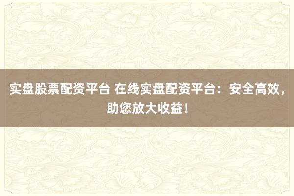 实盘股票配资平台 在线实盘配资平台：安全高效，助您放大收益！