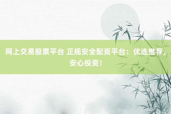 网上交易股票平台 正规安全配资平台：优选推荐，安心投资！