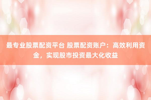 最专业股票配资平台 股票配资账户：高效利用资金，实现股市投资最大化收益