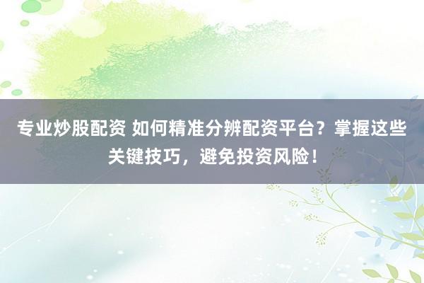 专业炒股配资 如何精准分辨配资平台？掌握这些关键技巧，避免投资风险！