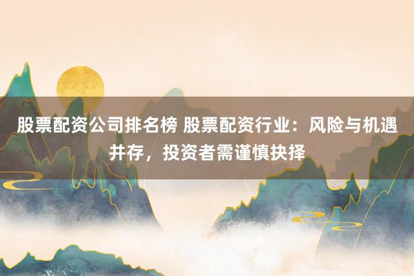 股票配资公司排名榜 股票配资行业：风险与机遇并存，投资者需谨慎抉择