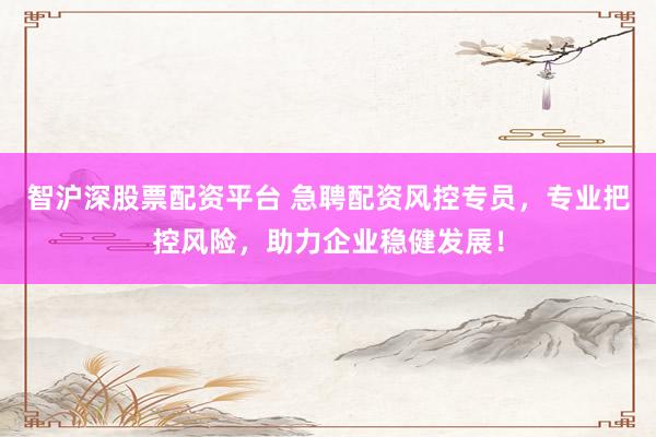 智沪深股票配资平台 急聘配资风控专员，专业把控风险，助力企业稳健发展！