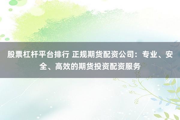 股票杠杆平台排行 正规期货配资公司：专业、安全、高效的期货投资配资服务