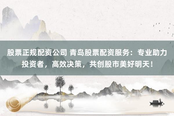 股票正规配资公司 青岛股票配资服务：专业助力投资者，高效决策，共创股市美好明天！