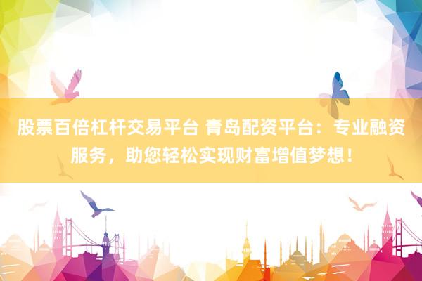 股票百倍杠杆交易平台 青岛配资平台：专业融资服务，助您轻松实现财富增值梦想！