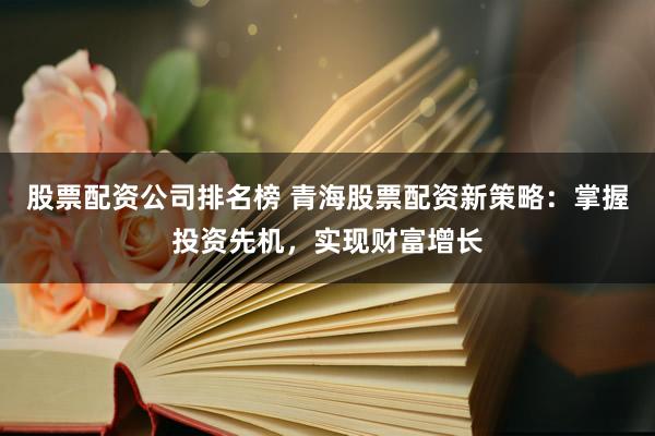 股票配资公司排名榜 青海股票配资新策略：掌握投资先机，实现财富增长
