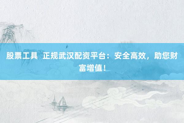 股票工具  正规武汉配资平台：安全高效，助您财富增值！
