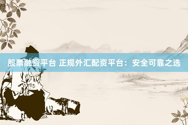 股票融资平台 正规外汇配资平台：安全可靠之选