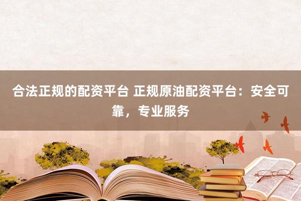 合法正规的配资平台 正规原油配资平台：安全可靠，专业服务