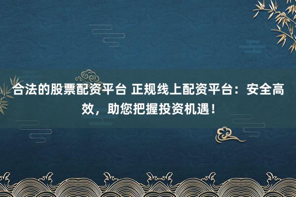 合法的股票配资平台 正规线上配资平台：安全高效，助您把握投资机遇！