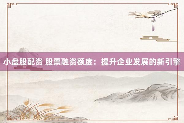 小盘股配资 股票融资额度：提升企业发展的新引擎