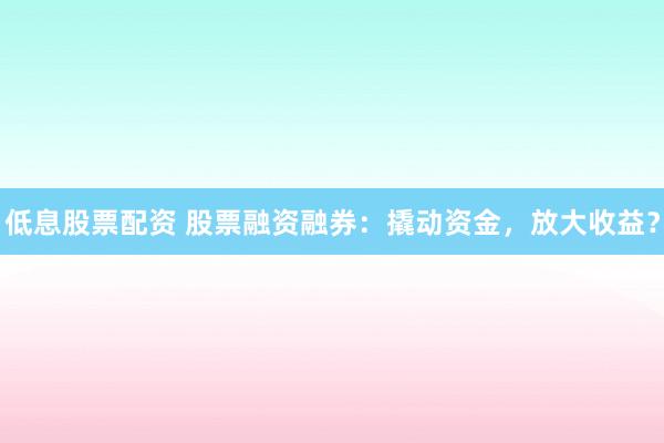 低息股票配资 股票融资融券：撬动资金，放大收益？