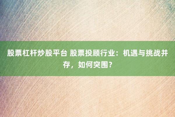 股票杠杆炒股平台 股票投顾行业：机遇与挑战并存，如何突围？