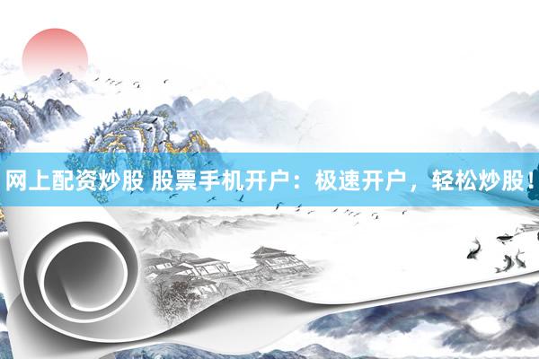 网上配资炒股 股票手机开户：极速开户，轻松炒股！