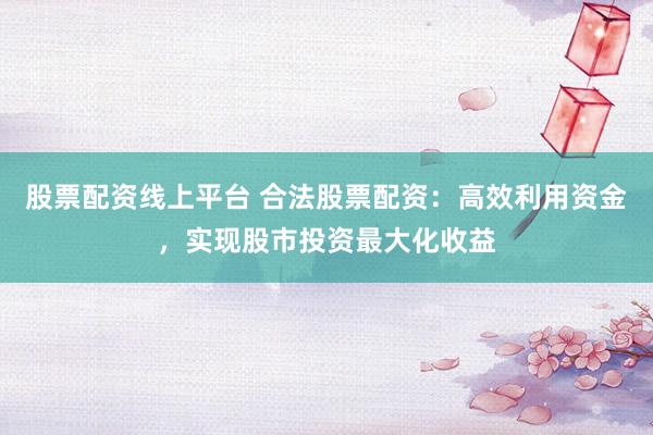 股票配资线上平台 合法股票配资：高效利用资金，实现股市投资最大化收益
