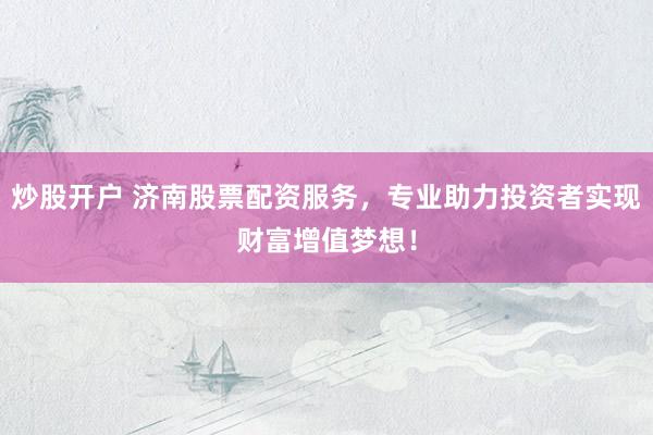 炒股开户 济南股票配资服务，专业助力投资者实现财富增值梦想！