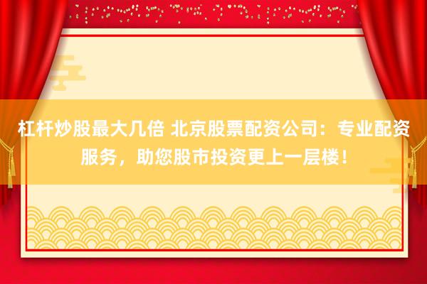 杠杆炒股最大几倍 北京股票配资公司：专业配资服务，助您股市投资更上一层楼！