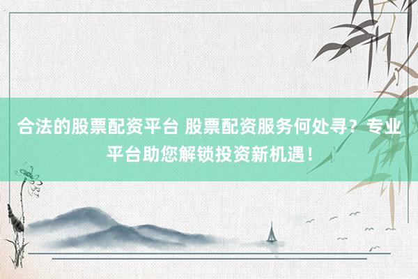 合法的股票配资平台 股票配资服务何处寻？专业平台助您解锁投资新机遇！